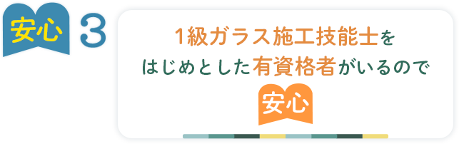 安心3 ガラス施工技能検定一級を はじめとした有資格者がいるので 安心