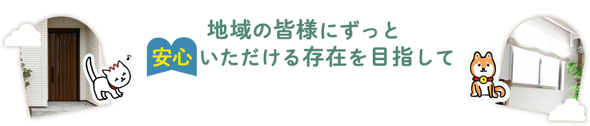 地域の皆様にずっと 安心 いただける存在を目指して