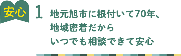 安心1 地元旭市に根付いて70年、 地域密着だから いつでも相談できて安心