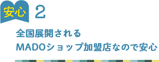 安心2 全国展開される MADOショップ加盟店なので安心