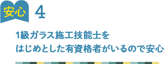 安心4 ガラス施工技能検定一級を はじめとした有資格者がいるので安心