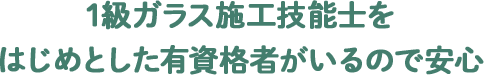 ガラス施工技能検定一級をはじめとした有資格者がいるので安心